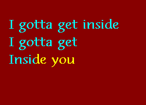 I gotta get inside
I gotta get

Inside you