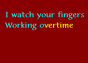 I watch your fingers
Working overtime