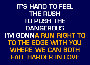 IT'S HARD TO FEEL
THE RUSH
TU PUSH THE
DANGEROUS
I'M GONNA RUN RIGHT T0
TO THE EDGE WITH YOU
WHERE WE CAN BOTH
FALL HARDER IN LOVE