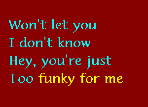 Won't let you
I don't know

Hey, you're just
T00 funky for me