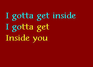 I gotta get inside
I gotta get

Inside you