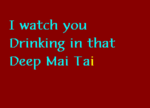 I watch you
Drinking in that

Deep Mai Tai