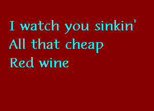 I watch you sinkin'
All that cheap

Red wine