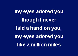 my eyes adored you
though I never

laid a hand on you,
my eyes adored you

like a million miles