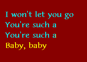 I won't let you go
You're such a

You're such a
Baby, baby