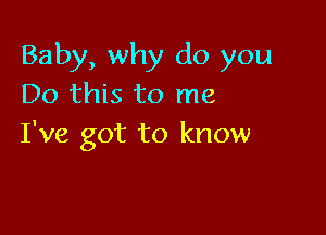 Baby, why do you
Do this to me

I've got to know