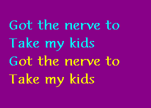 Got the nerve to
Take my kids

Got the nerve to
Take my kids