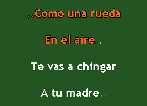 ..Como una rueda

En el aire..

Te vas a chingar

A tu madre..