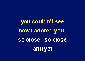 you couldn't see

how I adored youz

so close, so close
and yet