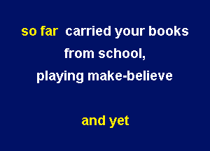 so far carried your books

from school,
playing make-believe

and yet