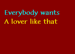 Everybody wants
A lover like that