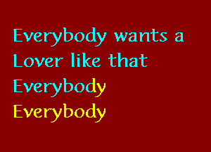 Everybody wants a
Lover like that

Everybody
Everybody