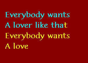 Everybody wants
A lover like that

Everybody wants
A love