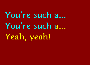 You're such 3...
You're such a...

Yeah, yeah!