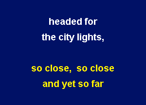 headed for
the city lights,

so close, so close
and yet so far