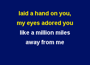 laid a hand on you,

my eyes adored you
like a million miles
away from me