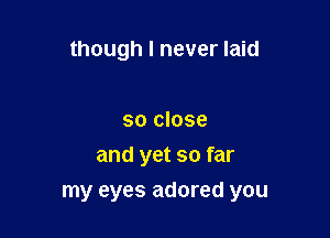 though I never laid

so close
and yet so far
my eyes adored you