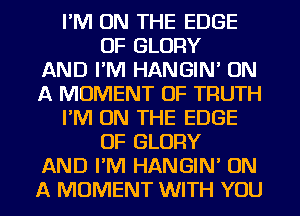 I'M ON THE EDGE
OF GLORY
AND I'M HANGIN' ON
A MOMENT OF TRUTH
I'M ON THE EDGE
OF GLORY
AND I'M HANGIN' ON
A MOMENT WITH YOU