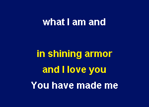 what I am and

in shining armor

and I love you
You have made me