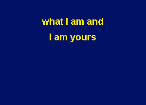 what I am and

I am yours