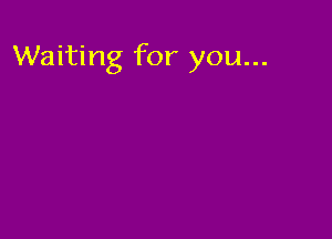 Waiting for you...