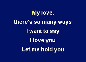 My love,
there's so many ways

I want to say

I love you
Let me hold you