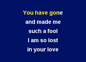 You have gone

and made me
such a fool
I am so lost
in your love