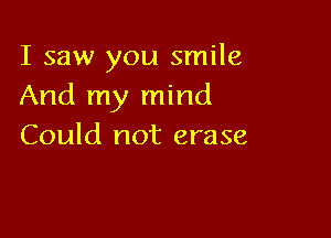 I saw you smile
And my mind

Could not erase