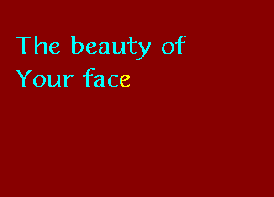 The beauty of
Your face