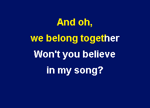 And oh,
we belong together
Won't you believe

in my song?