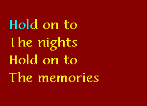 Hold on to
The nights

Hold on to
The memories