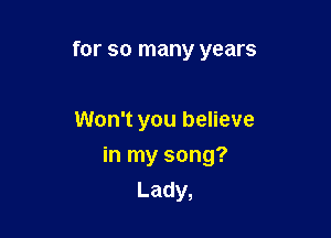 for so many years

Won't you believe

in my song?
Lady,