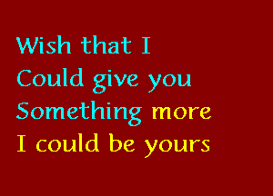 Wish that I
Could give you

Something more
I could be yours