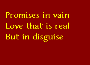 Promises in vain
Love that is real

But in disguise