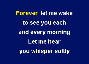 Forever let me wake
to see you each

and every morning

Let me hear
you whisper softly