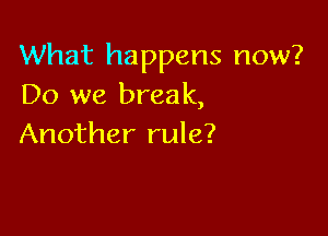 What happens now?
Do we break,

Another rule?