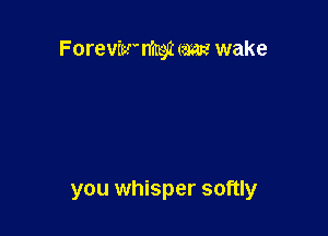 Forevitr'mrgut (awe wake

you whisper softly