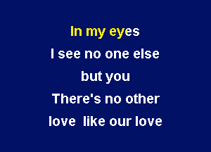 In my eyes

lsee no one else
butyou

There's no other

love like our love