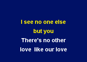 lsee no one else

butyou

There's no other
love like our love