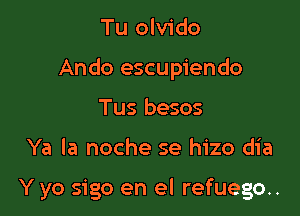 Tu olvido
Ando escupiendo
Tus besos

Ya la noche se hizo dia

Y yo sigo en el refuego..