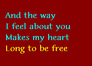 And the way
I feel about you

Makes my heart
Long to be free