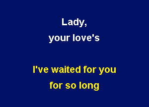 Lady,
your love's

I've waited for you

for so long