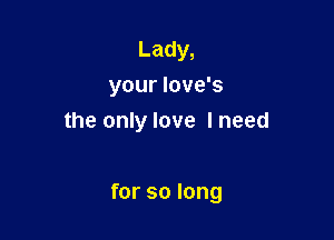 Lady,
your love's

the only love I need

for so long