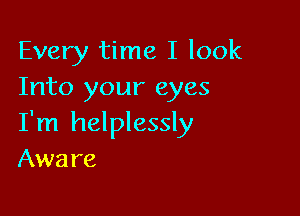 Every time I look
Into your eyes

I'm helplessly
Aware