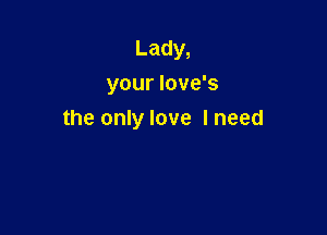 Lady,
your love's

the only love I need