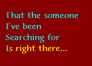 That the someone
I've been

Searching for
Is right there...