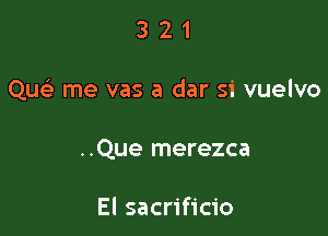 321

Qu me vas a dar si vuelvo

..Que merezca

El sacrificio