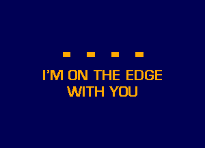 I'M ON THE EDGE
WITH YOU