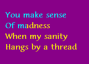 You make sense
Of madness

When my sanity
Hangs by a thread