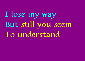 I lose my way
But still you seem

To understand